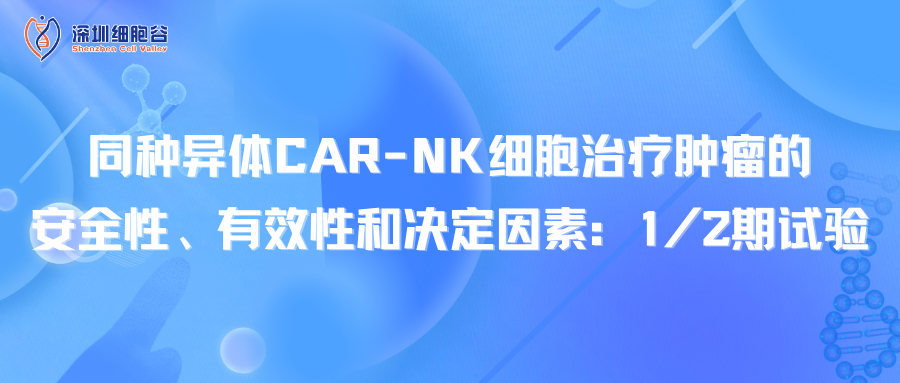 同种异体CAR-NK细胞治疗肿瘤的安全性、有效性和决定因素：1/2期试验